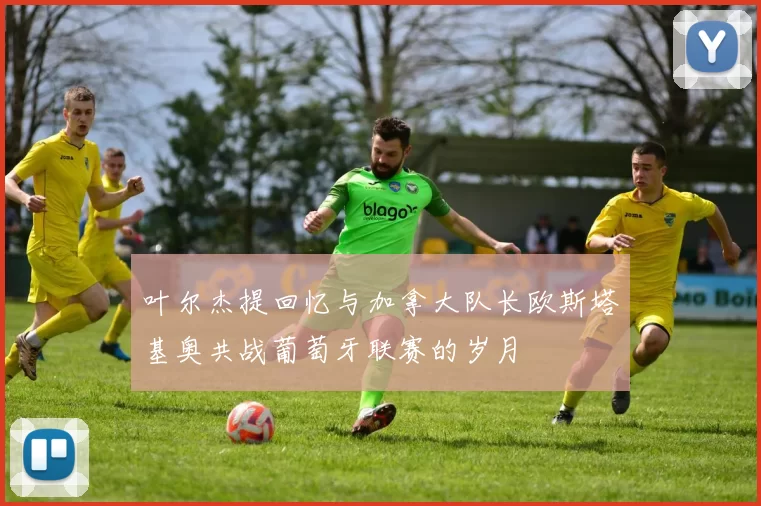 叶尔杰提回忆与加拿大队长欧斯塔基奥共战葡萄牙联赛的岁月