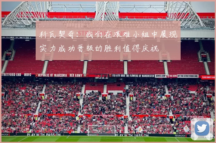 科瓦契奇：我们在艰难小组中展现实力成功晋级的胜利值得庆祝