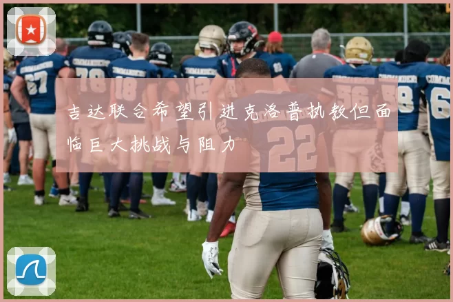 吉达联合希望引进克洛普执教但面临巨大挑战与阻力
