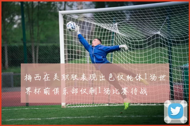梅西在美职联表现出色仅轮休1场世界杯前俱乐部仅剩1场比赛待战