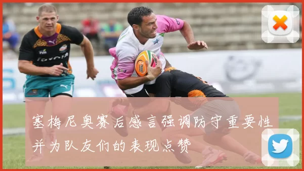 塞梅尼奥赛后感言强调防守重要性并为队友们的表现点赞