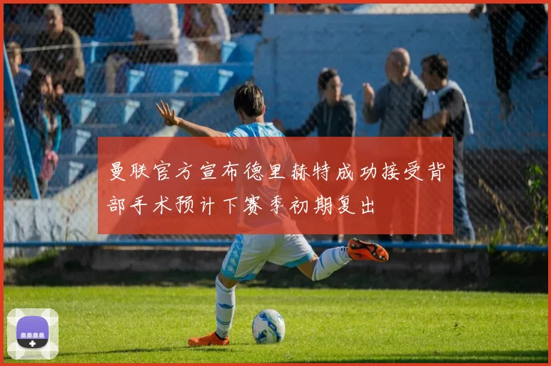 曼联官方宣布德里赫特成功接受背部手术预计下赛季初期复出