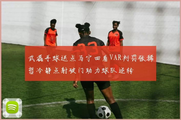 武磊手球送点马宁回看VAR判罚张稀哲冷静点射破门助力球队逆转