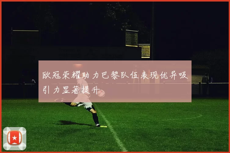 欧冠荣耀助力巴黎队伍表现优异吸引力显著提升