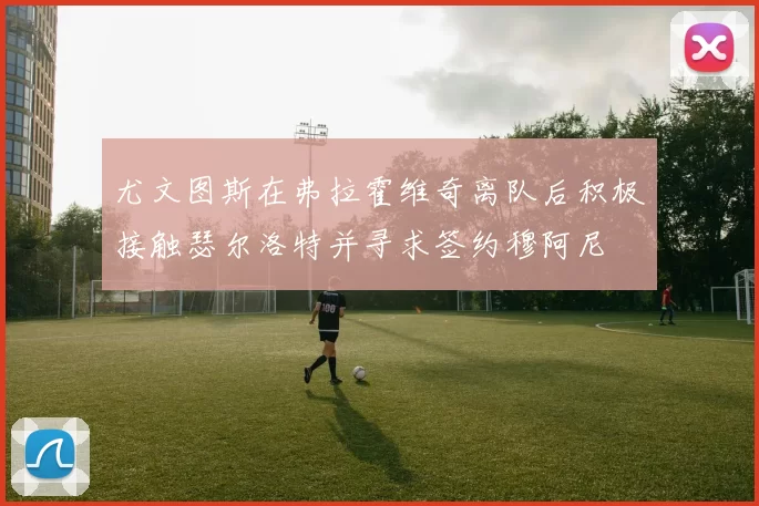 尤文图斯在弗拉霍维奇离队后积极接触瑟尔洛特并寻求签约穆阿尼