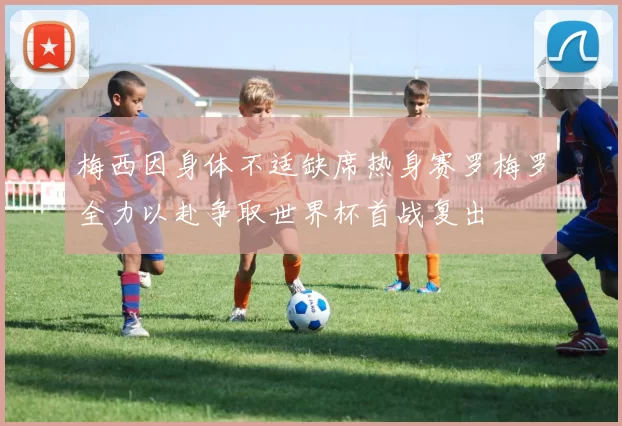梅西因身体不适缺席热身赛罗梅罗全力以赴争取世界杯首战复出