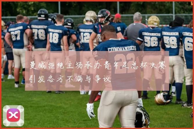 曼城拒绝主场承办青年足总杯决赛引发各方不满与争议
