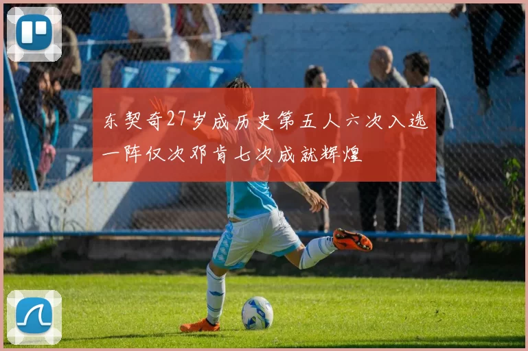 东契奇27岁成历史第五人六次入选一阵仅次邓肯七次成就辉煌