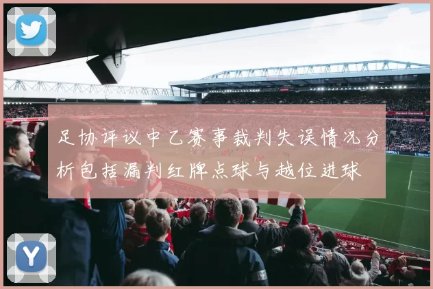 足协评议中乙赛事裁判失误情况分析包括漏判红牌点球与越位进球
